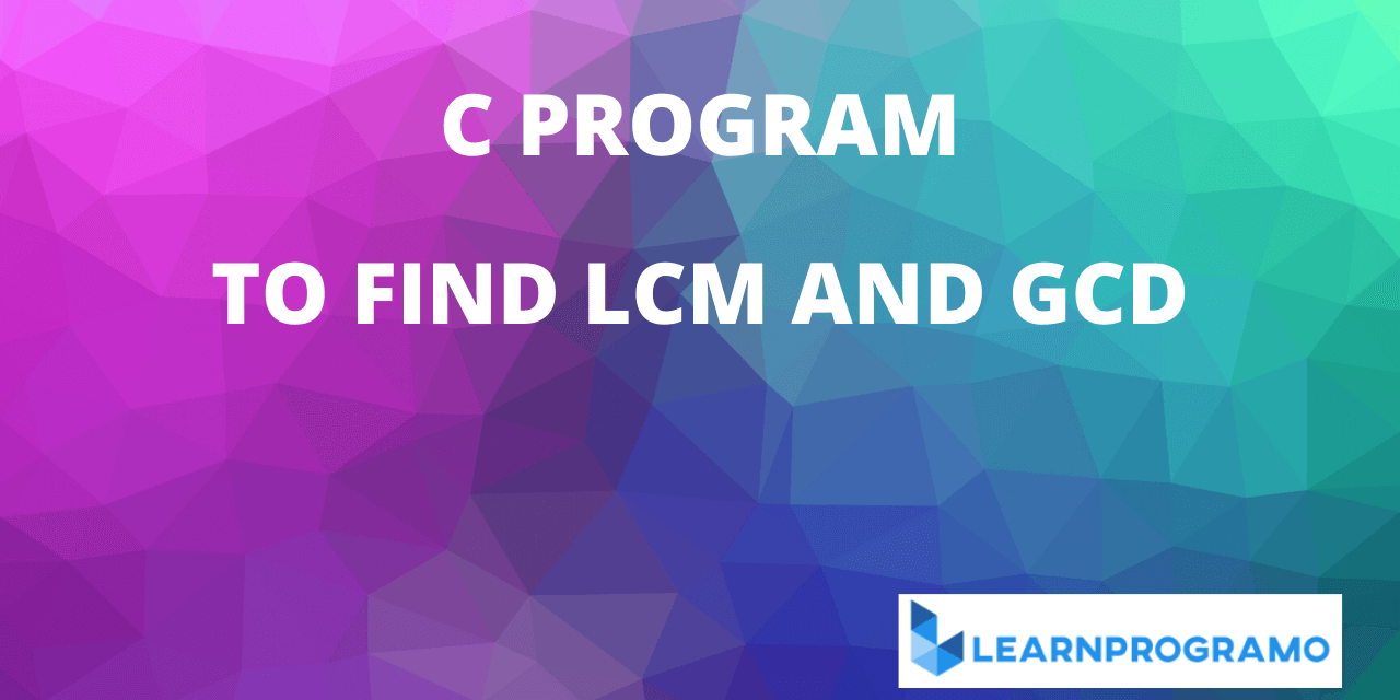 LCM Program in C | GCD and LCM Program in C - LearnProgramo